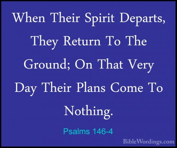 Psalms 146-4 - When Their Spirit Departs, They Return To The GrouWhen Their Spirit Departs, They Return To The Ground; On That Very Day Their Plans Come To Nothing. 