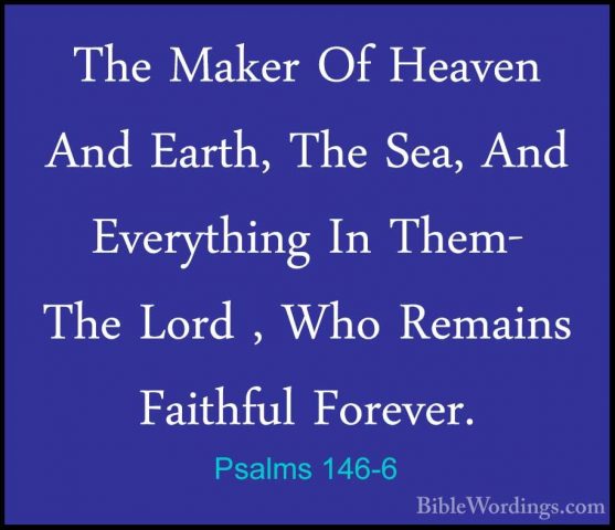 Psalms 146-6 - The Maker Of Heaven And Earth, The Sea, And EverytThe Maker Of Heaven And Earth, The Sea, And Everything In Them- The Lord , Who Remains Faithful Forever. 