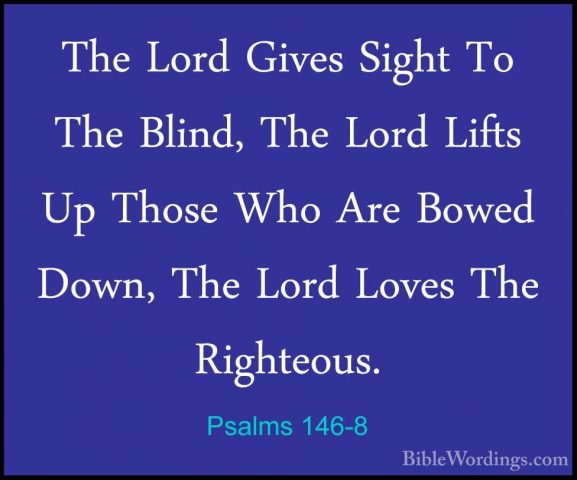 Psalms 146-8 - The Lord Gives Sight To The Blind, The Lord LiftsThe Lord Gives Sight To The Blind, The Lord Lifts Up Those Who Are Bowed Down, The Lord Loves The Righteous. 