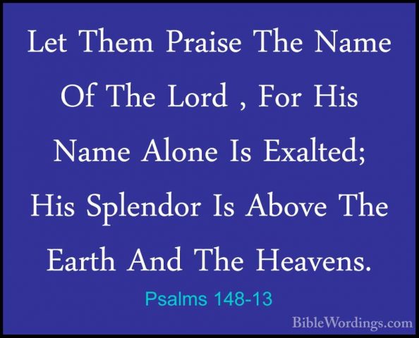 Psalms 148-13 - Let Them Praise The Name Of The Lord , For His NaLet Them Praise The Name Of The Lord , For His Name Alone Is Exalted; His Splendor Is Above The Earth And The Heavens. 