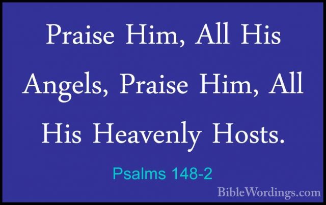 Psalms 148-2 - Praise Him, All His Angels, Praise Him, All His HePraise Him, All His Angels, Praise Him, All His Heavenly Hosts. 