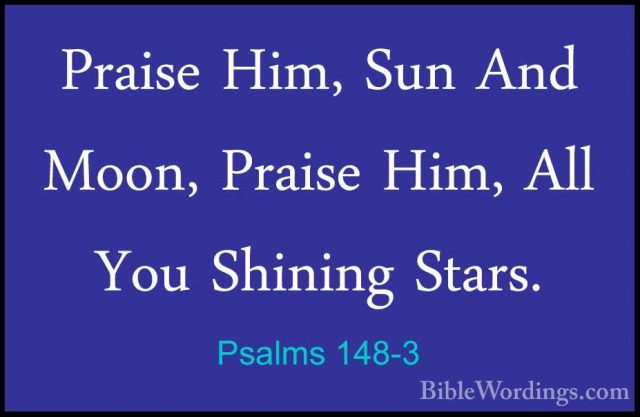 Psalms 148-3 - Praise Him, Sun And Moon, Praise Him, All You ShinPraise Him, Sun And Moon, Praise Him, All You Shining Stars. 
