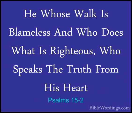 Psalms 15-2 - He Whose Walk Is Blameless And Who Does What Is RigHe Whose Walk Is Blameless And Who Does What Is Righteous, Who Speaks The Truth From His Heart 