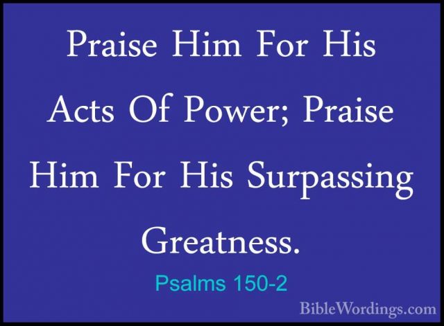 Psalms 150-2 - Praise Him For His Acts Of Power; Praise Him For HPraise Him For His Acts Of Power; Praise Him For His Surpassing Greatness. 