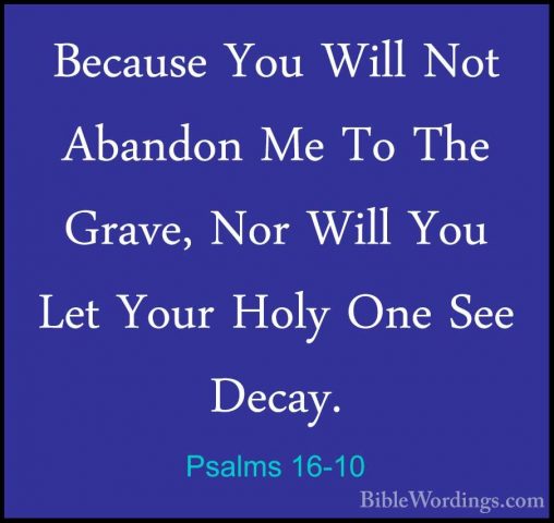 Psalms 16-10 - Because You Will Not Abandon Me To The Grave, NorBecause You Will Not Abandon Me To The Grave, Nor Will You Let Your Holy One See Decay. 