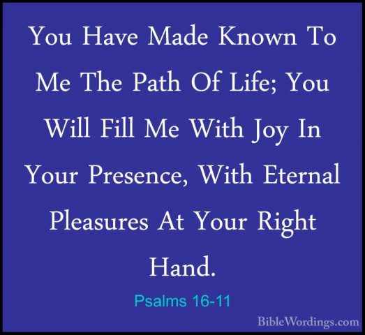 Psalms 16-11 - You Have Made Known To Me The Path Of Life; You WiYou Have Made Known To Me The Path Of Life; You Will Fill Me With Joy In Your Presence, With Eternal Pleasures At Your Right Hand.