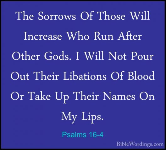 Psalms 16-4 - The Sorrows Of Those Will Increase Who Run After OtThe Sorrows Of Those Will Increase Who Run After Other Gods. I Will Not Pour Out Their Libations Of Blood Or Take Up Their Names On My Lips. 