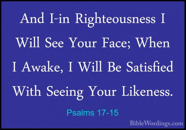 Psalms 17-15 - And I-in Righteousness I Will See Your Face; WhenAnd I-in Righteousness I Will See Your Face; When I Awake, I Will Be Satisfied With Seeing Your Likeness.