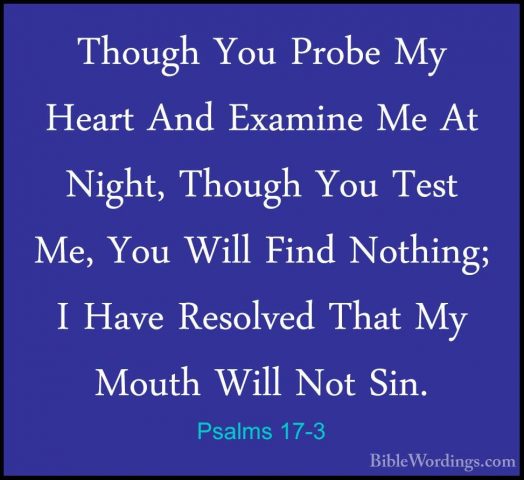 Psalms 17-3 - Though You Probe My Heart And Examine Me At Night,Though You Probe My Heart And Examine Me At Night, Though You Test Me, You Will Find Nothing; I Have Resolved That My Mouth Will Not Sin. 