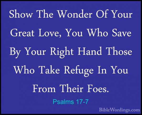 Psalms 17-7 - Show The Wonder Of Your Great Love, You Who Save ByShow The Wonder Of Your Great Love, You Who Save By Your Right Hand Those Who Take Refuge In You From Their Foes. 