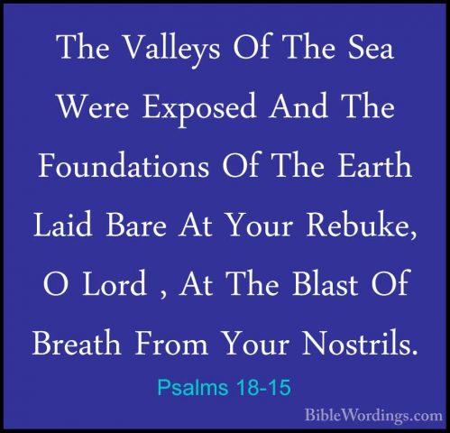 Psalms 18-15 - The Valleys Of The Sea Were Exposed And The FoundaThe Valleys Of The Sea Were Exposed And The Foundations Of The Earth Laid Bare At Your Rebuke, O Lord , At The Blast Of Breath From Your Nostrils. 