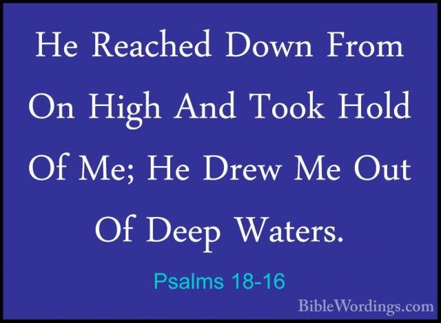 Psalms 18-16 - He Reached Down From On High And Took Hold Of Me;He Reached Down From On High And Took Hold Of Me; He Drew Me Out Of Deep Waters. 