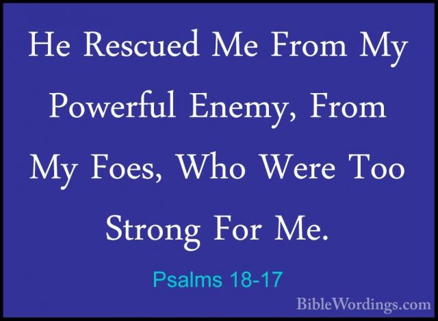 Psalms 18-17 - He Rescued Me From My Powerful Enemy, From My FoesHe Rescued Me From My Powerful Enemy, From My Foes, Who Were Too Strong For Me. 