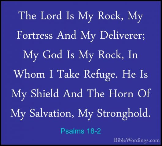 Psalms 18-2 - The Lord Is My Rock, My Fortress And My Deliverer;The Lord Is My Rock, My Fortress And My Deliverer; My God Is My Rock, In Whom I Take Refuge. He Is My Shield And The Horn Of My Salvation, My Stronghold. 