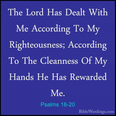 Psalms 18-20 - The Lord Has Dealt With Me According To My RighteoThe Lord Has Dealt With Me According To My Righteousness; According To The Cleanness Of My Hands He Has Rewarded Me. 