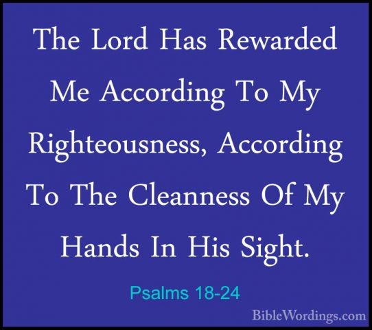 Psalms 18-24 - The Lord Has Rewarded Me According To My RighteousThe Lord Has Rewarded Me According To My Righteousness, According To The Cleanness Of My Hands In His Sight. 