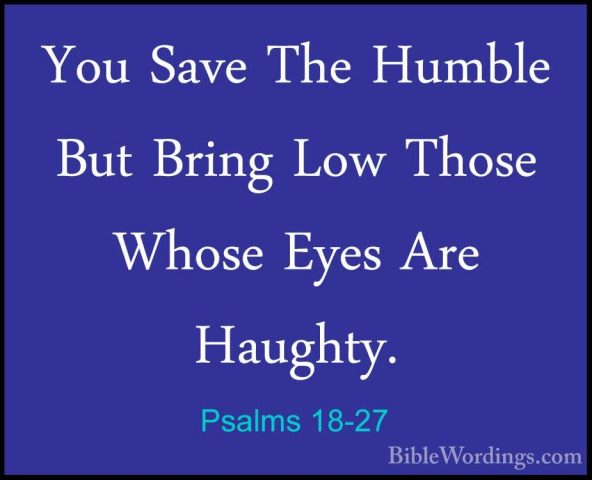 Psalms 18-27 - You Save The Humble But Bring Low Those Whose EyesYou Save The Humble But Bring Low Those Whose Eyes Are Haughty. 