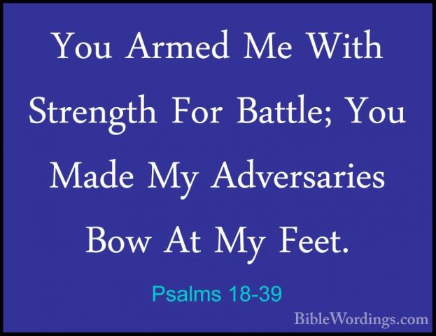 Psalms 18-39 - You Armed Me With Strength For Battle; You Made MyYou Armed Me With Strength For Battle; You Made My Adversaries Bow At My Feet. 