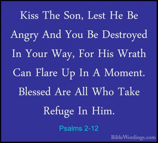 Psalms 2-12 - Kiss The Son, Lest He Be Angry And You Be DestroyedKiss The Son, Lest He Be Angry And You Be Destroyed In Your Way, For His Wrath Can Flare Up In A Moment. Blessed Are All Who Take Refuge In Him.