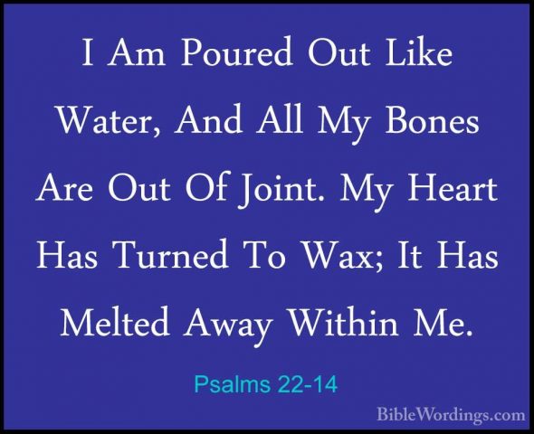Psalms 22-14 - I Am Poured Out Like Water, And All My Bones Are OI Am Poured Out Like Water, And All My Bones Are Out Of Joint. My Heart Has Turned To Wax; It Has Melted Away Within Me. 
