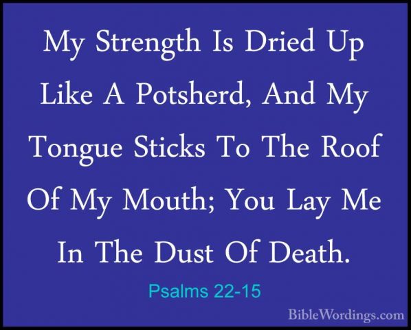Psalms 22-15 - My Strength Is Dried Up Like A Potsherd, And My ToMy Strength Is Dried Up Like A Potsherd, And My Tongue Sticks To The Roof Of My Mouth; You Lay Me In The Dust Of Death. 