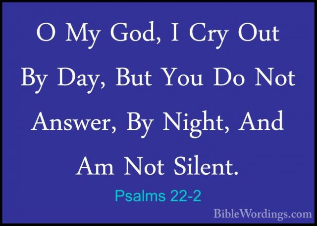 Psalms 22-2 - O My God, I Cry Out By Day, But You Do Not Answer,O My God, I Cry Out By Day, But You Do Not Answer, By Night, And Am Not Silent. 