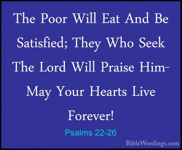Psalms 22-26 - The Poor Will Eat And Be Satisfied; They Who SeekThe Poor Will Eat And Be Satisfied; They Who Seek The Lord Will Praise Him- May Your Hearts Live Forever! 