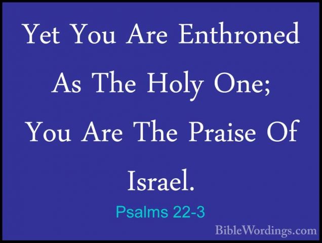 Psalms 22-3 - Yet You Are Enthroned As The Holy One; You Are TheYet You Are Enthroned As The Holy One; You Are The Praise Of Israel. 