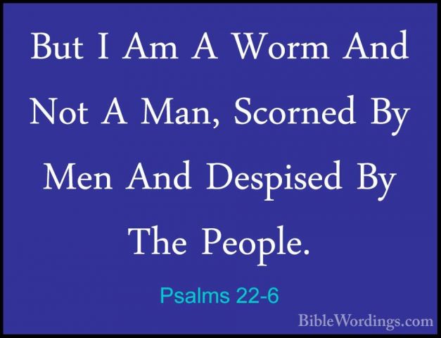 Psalms 22-6 - But I Am A Worm And Not A Man, Scorned By Men And DBut I Am A Worm And Not A Man, Scorned By Men And Despised By The People. 