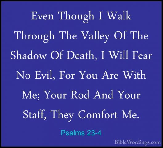 Psalms 23-4 - Even Though I Walk Through The Valley Of The ShadowEven Though I Walk Through The Valley Of The Shadow Of Death, I Will Fear No Evil, For You Are With Me; Your Rod And Your Staff, They Comfort Me. 