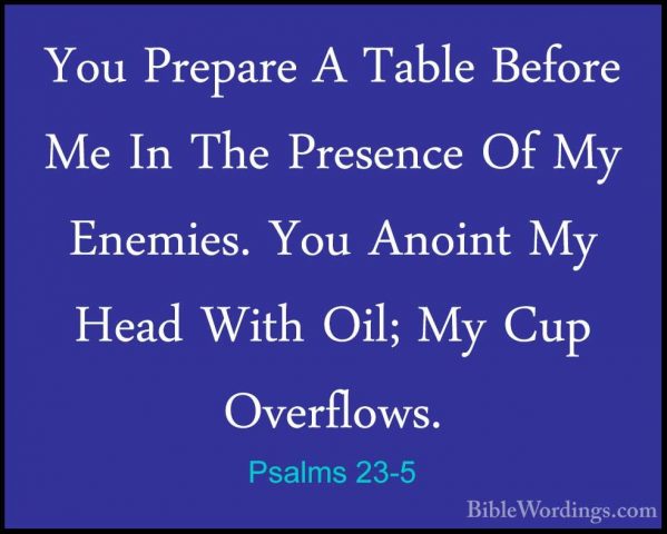 Psalms 23-5 - You Prepare A Table Before Me In The Presence Of MyYou Prepare A Table Before Me In The Presence Of My Enemies. You Anoint My Head With Oil; My Cup Overflows. 