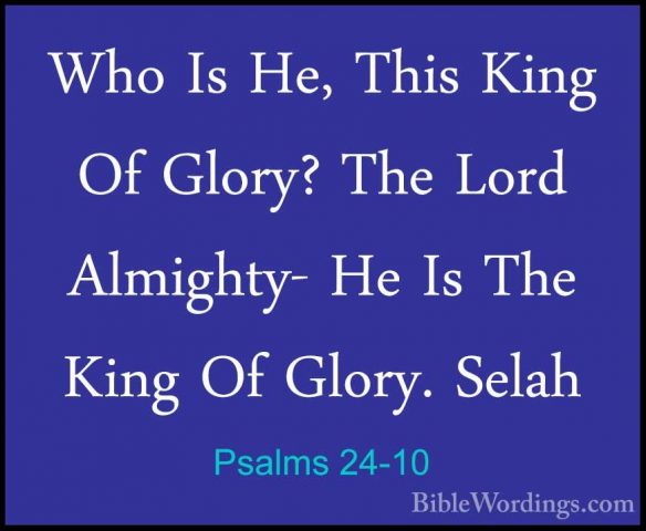 Psalms 24-10 - Who Is He, This King Of Glory? The Lord Almighty-Who Is He, This King Of Glory? The Lord Almighty- He Is The King Of Glory. Selah
