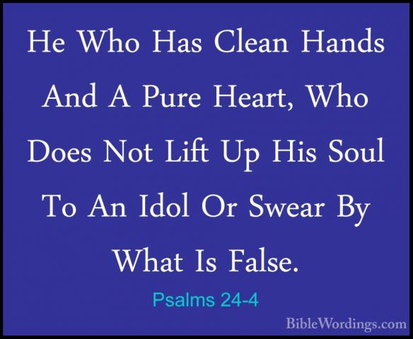Psalms 24-4 - He Who Has Clean Hands And A Pure Heart, Who Does NHe Who Has Clean Hands And A Pure Heart, Who Does Not Lift Up His Soul To An Idol Or Swear By What Is False. 
