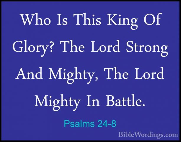 Psalms 24-8 - Who Is This King Of Glory? The Lord Strong And MighWho Is This King Of Glory? The Lord Strong And Mighty, The Lord Mighty In Battle. 