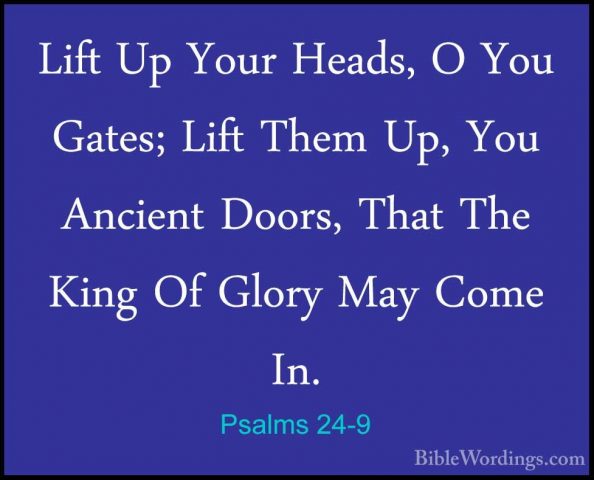 Psalms 24-9 - Lift Up Your Heads, O You Gates; Lift Them Up, YouLift Up Your Heads, O You Gates; Lift Them Up, You Ancient Doors, That The King Of Glory May Come In. 