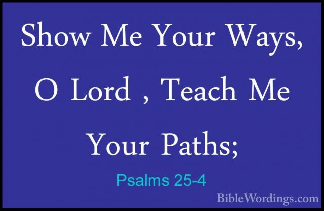 Psalms 25-4 - Show Me Your Ways, O Lord , Teach Me Your Paths;Show Me Your Ways, O Lord , Teach Me Your Paths; 