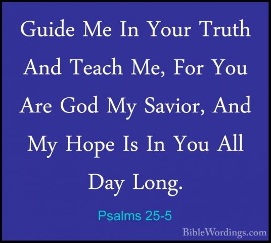 Psalms 25-5 - Guide Me In Your Truth And Teach Me, For You Are GoGuide Me In Your Truth And Teach Me, For You Are God My Savior, And My Hope Is In You All Day Long. 