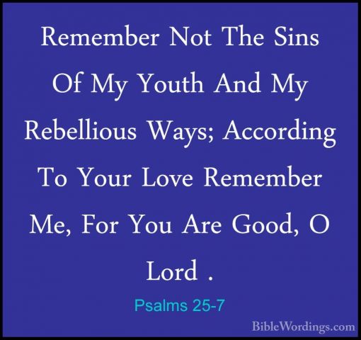Psalms 25-7 - Remember Not The Sins Of My Youth And My RebelliousRemember Not The Sins Of My Youth And My Rebellious Ways; According To Your Love Remember Me, For You Are Good, O Lord . 