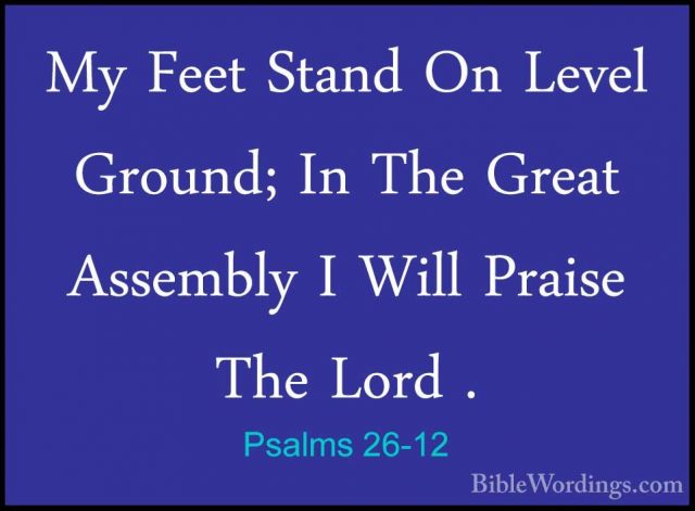 Psalms 26-12 - My Feet Stand On Level Ground; In The Great AssembMy Feet Stand On Level Ground; In The Great Assembly I Will Praise The Lord .