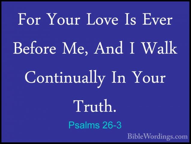 Psalms 26-3 - For Your Love Is Ever Before Me, And I Walk ContinuFor Your Love Is Ever Before Me, And I Walk Continually In Your Truth. 