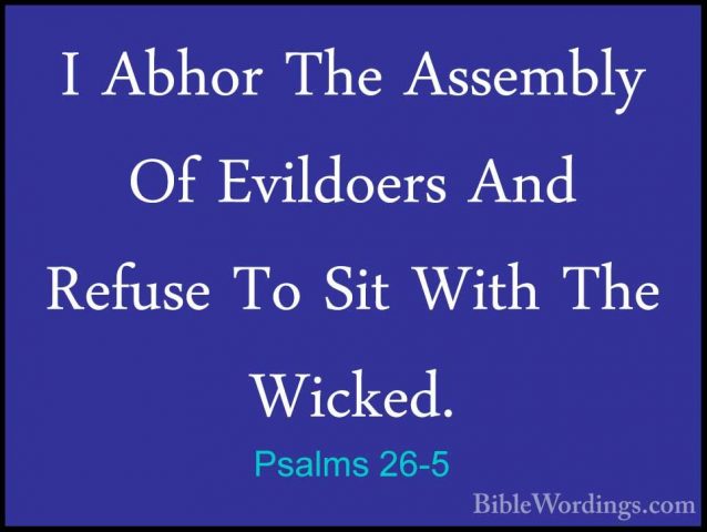Psalms 26-5 - I Abhor The Assembly Of Evildoers And Refuse To SitI Abhor The Assembly Of Evildoers And Refuse To Sit With The Wicked. 