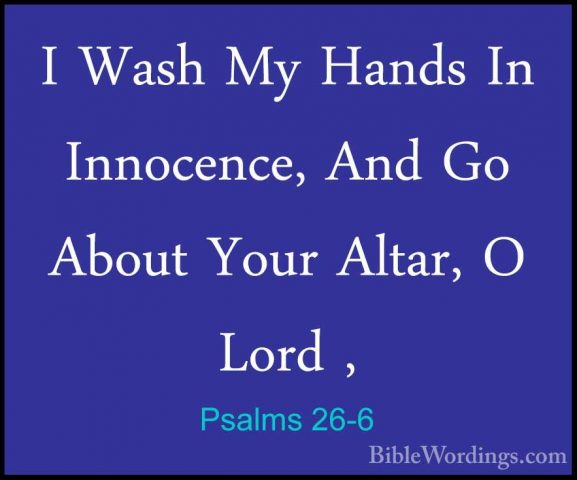 Psalms 26-6 - I Wash My Hands In Innocence, And Go About Your AltI Wash My Hands In Innocence, And Go About Your Altar, O Lord , 