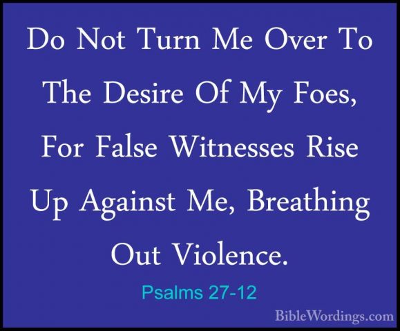 Psalms 27-12 - Do Not Turn Me Over To The Desire Of My Foes, ForDo Not Turn Me Over To The Desire Of My Foes, For False Witnesses Rise Up Against Me, Breathing Out Violence. 