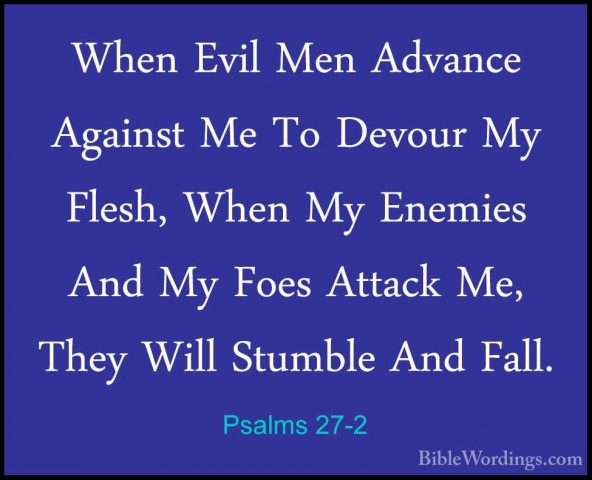 Psalms 27-2 - When Evil Men Advance Against Me To Devour My FleshWhen Evil Men Advance Against Me To Devour My Flesh, When My Enemies And My Foes Attack Me, They Will Stumble And Fall. 
