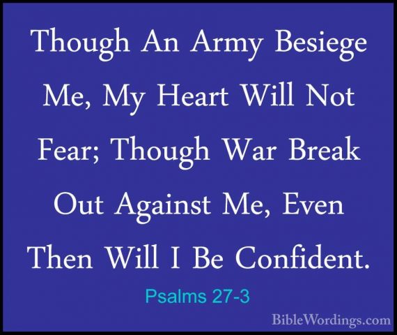 Psalms 27-3 - Though An Army Besiege Me, My Heart Will Not Fear;Though An Army Besiege Me, My Heart Will Not Fear; Though War Break Out Against Me, Even Then Will I Be Confident. 