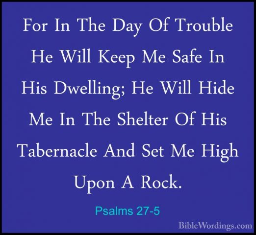 Psalms 27-5 - For In The Day Of Trouble He Will Keep Me Safe In HFor In The Day Of Trouble He Will Keep Me Safe In His Dwelling; He Will Hide Me In The Shelter Of His Tabernacle And Set Me High Upon A Rock. 