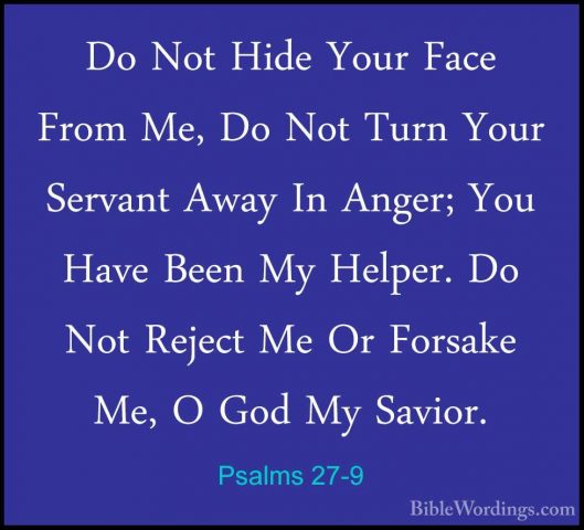 Psalms 27-9 - Do Not Hide Your Face From Me, Do Not Turn Your SerDo Not Hide Your Face From Me, Do Not Turn Your Servant Away In Anger; You Have Been My Helper. Do Not Reject Me Or Forsake Me, O God My Savior. 