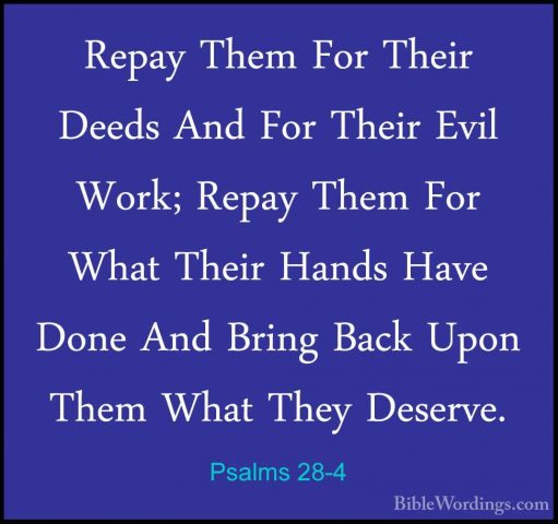 Psalms 28-4 - Repay Them For Their Deeds And For Their Evil Work;Repay Them For Their Deeds And For Their Evil Work; Repay Them For What Their Hands Have Done And Bring Back Upon Them What They Deserve. 