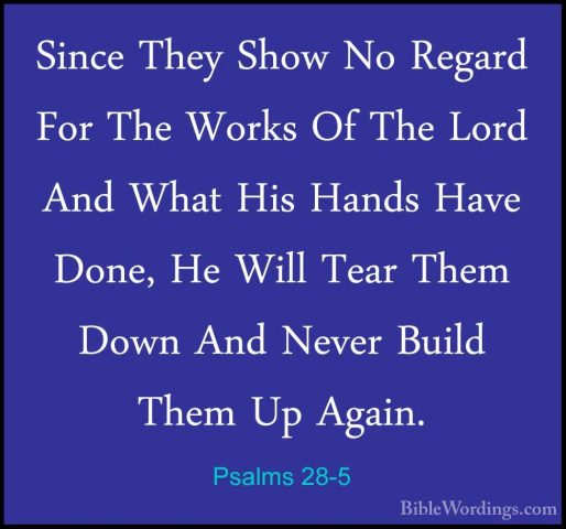 Psalms 28-5 - Since They Show No Regard For The Works Of The LordSince They Show No Regard For The Works Of The Lord And What His Hands Have Done, He Will Tear Them Down And Never Build Them Up Again. 