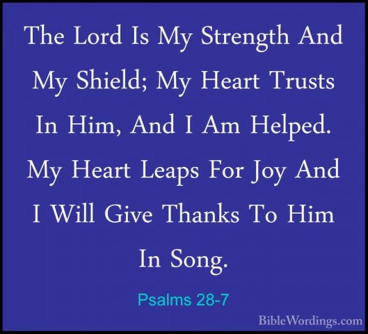 Psalms 28-7 - The Lord Is My Strength And My Shield; My Heart TruThe Lord Is My Strength And My Shield; My Heart Trusts In Him, And I Am Helped. My Heart Leaps For Joy And I Will Give Thanks To Him In Song. 